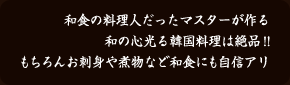 和食の料理人だったマスターが作る、和の心光る韓国料理は絶品!!もちろんお刺身や煮物など和食にも自信アリ 和食の料理人だったマスターが作る、和の心光る韓国料理は絶品!!もちろんお刺身や煮物など和食にも自信アリ